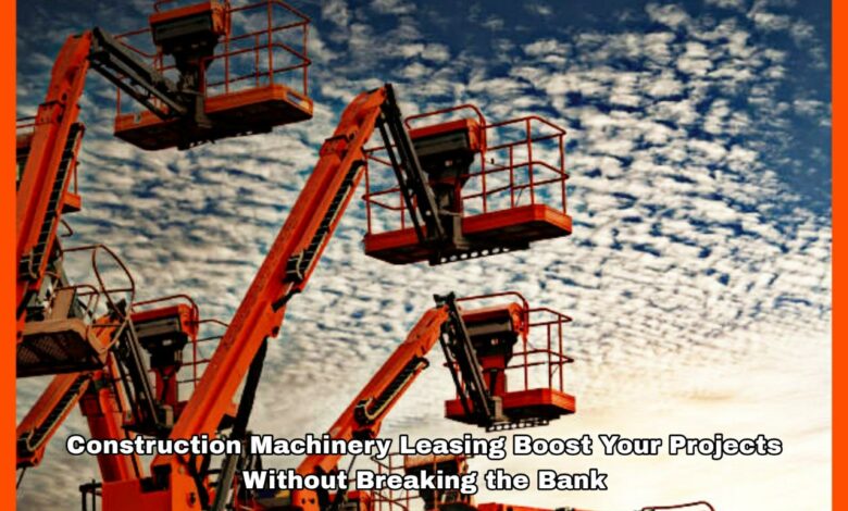 Construction Machinery Leasing Boost Your Projects Without Breaking the Bank